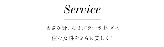 service あざみ野、たまプラーザ地区に住む女性をさらに美しく！